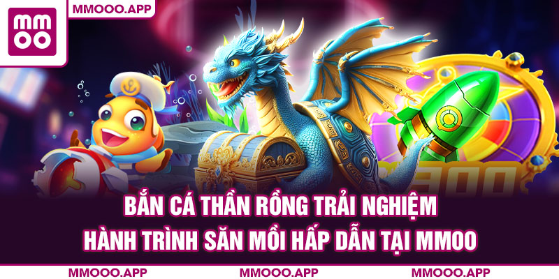 Bắn cá thần rồng trải nghiệm hành trình săn mồi hấp dẫn tại MMOO
