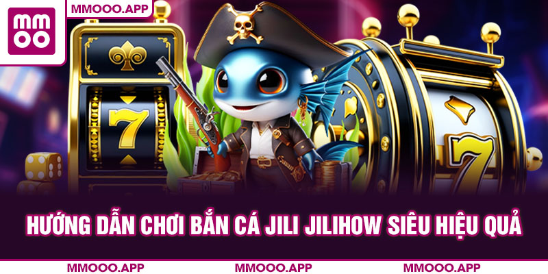 Hướng dẫn chơi bắn cá Jili Jilihow siêu hiệu quả